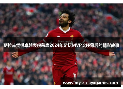 萨拉赫凭借卓越表现荣膺2024年足坛MVP奖项背后的精彩故事 萨拉赫凭借卓越表现荣膺2024年足坛MVP奖项背后的精彩故事