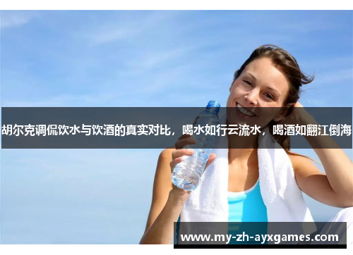 胡尔克调侃饮水与饮酒的真实对比,喝水如行云流水,喝酒如翻江倒海 胡尔克调侃饮水与饮酒的真实对比,喝水如行云流水,喝酒如翻江倒海