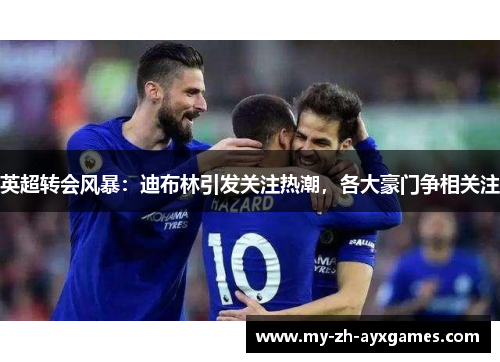 英超转会风暴：迪布林引发关注热潮，各大豪门争相关注