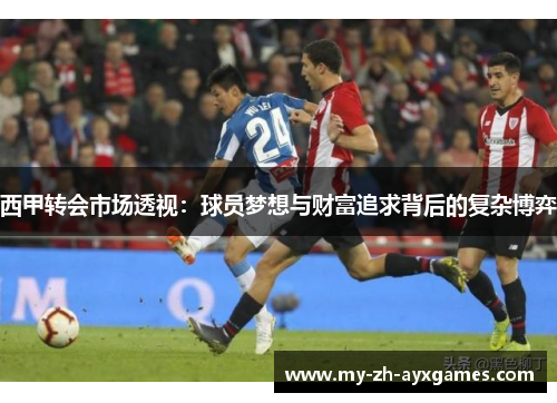 西甲转会市场透视:球员梦想与财富追求背后的复杂博弈 西甲转会市场透视:球员梦想与财富追求背后的复杂博弈