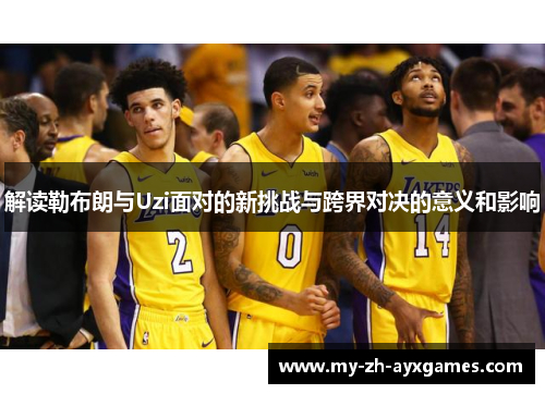 解读勒布朗与Uzi面对的新挑战与跨界对决的意义和影响 解读勒布朗与Uzi面对的新挑战与跨界对决的意义和影响