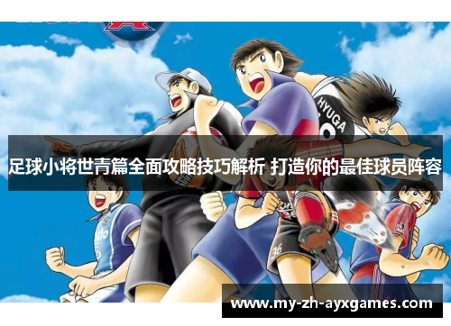 足球小将世青篇全面攻略技巧解析 打造你的最佳球员阵容