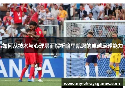 如何从技术与心理层面解析哈里凯恩的卓越足球能力