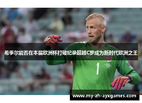 希季尔能否在本届欧洲杯打破纪录超越C罗成为新时代欧洲之王 希季尔能否在本届欧洲杯打破纪录超越C罗成为新时代欧洲之王