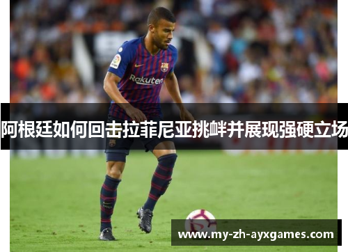 阿根廷如何回击拉菲尼亚挑衅并展现强硬立场