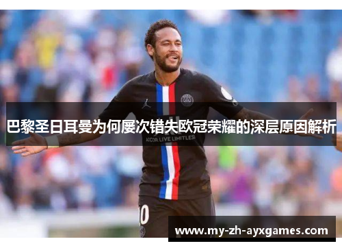 巴黎圣日耳曼为何屡次错失欧冠荣耀的深层原因解析 巴黎圣日耳曼为何屡次错失欧冠荣耀的深层原因解析
