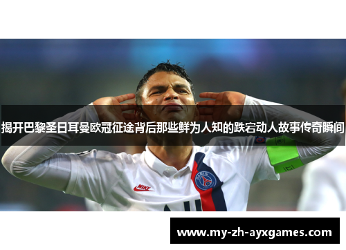 揭开巴黎圣日耳曼欧冠征途背后那些鲜为人知的跌宕动人故事传奇瞬间