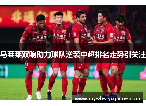 马莱莱双响助力球队逆袭中超排名走势引关注