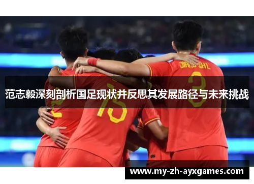 范志毅深刻剖析国足现状并反思其发展路径与未来挑战