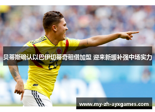 贝蒂斯确认以巴伊切蒂奇租借加盟 迎来新援补强中场实力 贝蒂斯确认以巴伊切蒂奇租借加盟 迎来新援补强中场实力