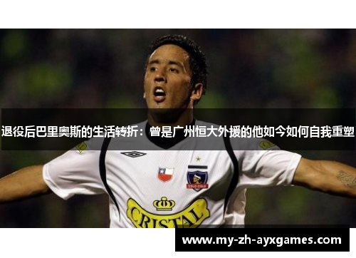 退役后巴里奥斯的生活转折：曾是广州恒大外援的他如今如何自我重塑