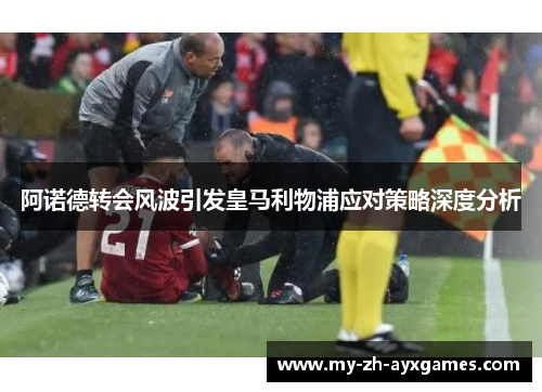 阿诺德转会风波引发皇马利物浦应对策略深度分析
