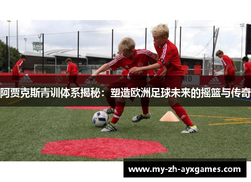 阿贾克斯青训体系揭秘：塑造欧洲足球未来的摇篮与传奇