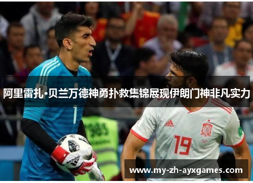 阿里雷扎·贝兰万德神勇扑救集锦展现伊朗门神非凡实力