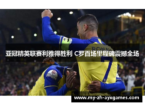 亚冠精英联赛利雅得胜利 C罗百场里程碑震撼全场