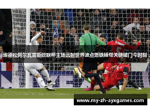 埃德松阿尔瓦雷斯欧联杯主场远射世界波点燃铁锤帮关键破门今时刻