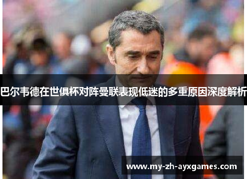 巴尔韦德在世俱杯对阵曼联表现低迷的多重原因深度解析