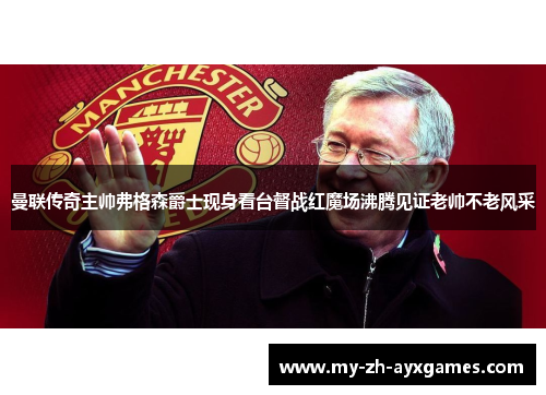 曼联传奇主帅弗格森爵士现身看台督战红魔场沸腾见证老帅不老风采 曼联传奇主帅弗格森爵士现身看台督战红魔场沸腾见证老帅不老风采