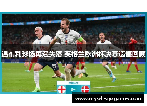 温布利球场再遇失落 英格兰欧洲杯决赛遗憾回顾