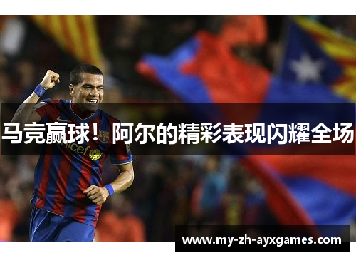 马竞赢球！阿尔的精彩表现闪耀全场